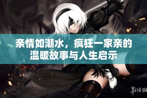 亲情如潮水，疯狂一家亲的温暖故事与人生启示