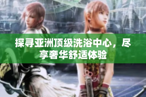探寻亚洲顶级洗浴中心，尽享奢华舒适体验