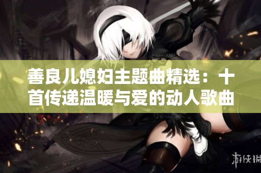 善良儿媳妇主题曲精选：十首传递温暖与爱的动人歌曲