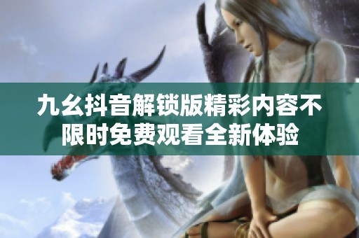 九幺抖音解锁版精彩内容不限时免费观看全新体验