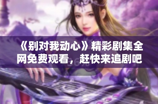 《别对我动心》精彩剧集全网免费观看，赶快来追剧吧！