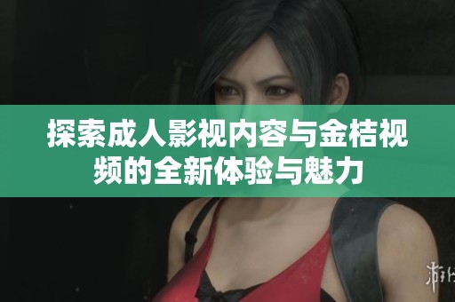 探索成人影视内容与金桔视频的全新体验与魅力