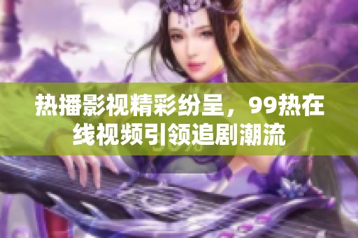 热播影视精彩纷呈，99热在线视频引领追剧潮流