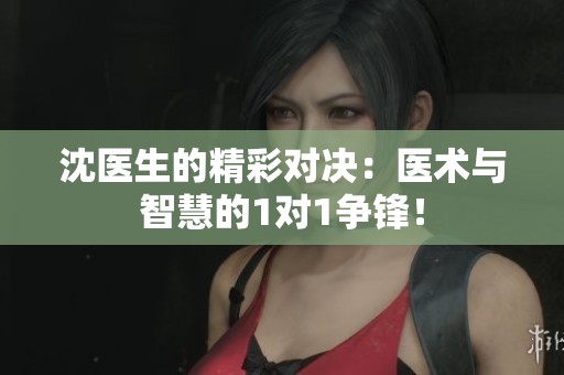 沈医生的精彩对决：医术与智慧的1对1争锋！