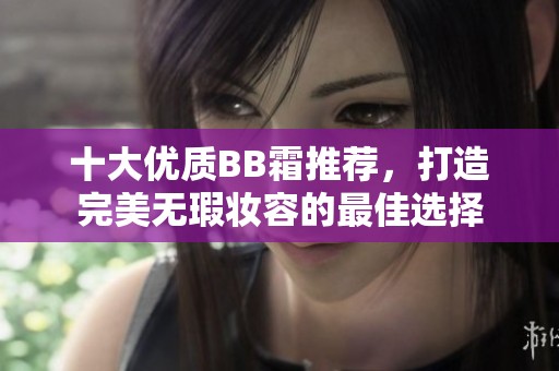 十大优质BB霜推荐，打造完美无瑕妆容的最佳选择