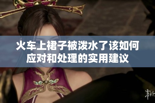 火车上裙子被泼水了该如何应对和处理的实用建议