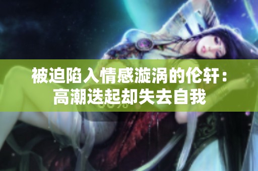 被迫陷入情感漩涡的伦轩：高潮迭起却失去自我