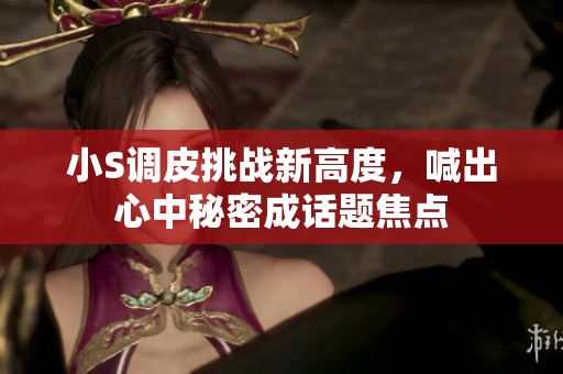 小S调皮挑战新高度，喊出心中秘密成话题焦点