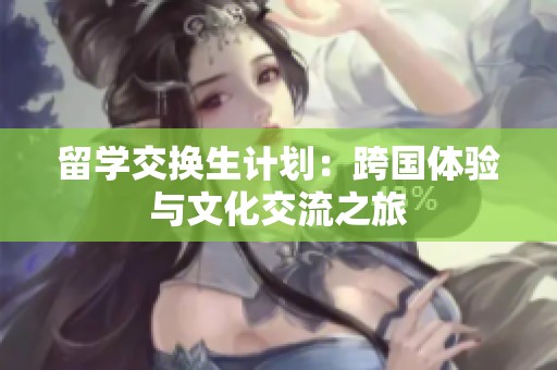 留学交换生计划：跨国体验与文化交流之旅