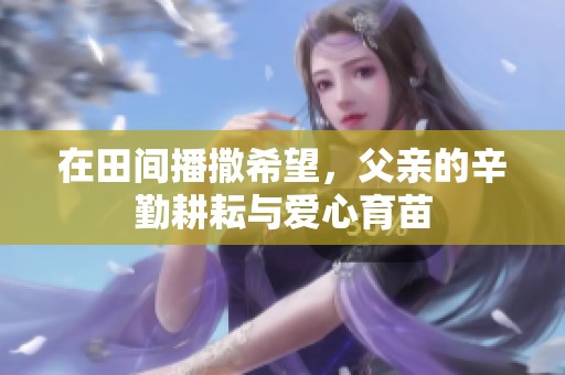 在田间播撒希望，父亲的辛勤耕耘与爱心育苗