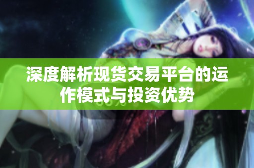 深度解析现货交易平台的运作模式与投资优势