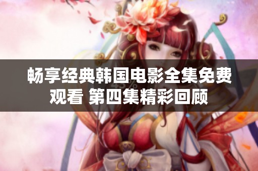 畅享经典韩国电影全集免费观看 第四集精彩回顾