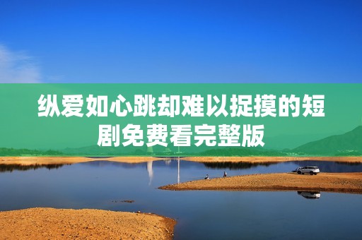 纵爱如心跳却难以捉摸的短剧免费看完整版