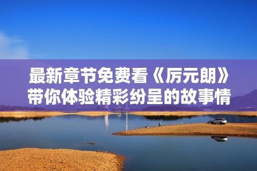 最新章节免费看《厉元朗》带你体验精彩纷呈的故事情节