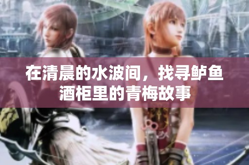 在清晨的水波间，找寻鲈鱼酒柜里的青梅故事