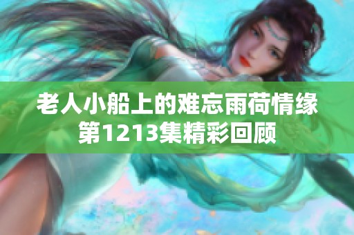 老人小船上的难忘雨荷情缘第1213集精彩回顾