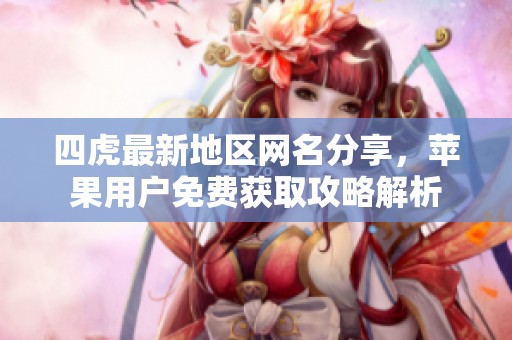 四虎最新地区网名分享，苹果用户免费获取攻略解析