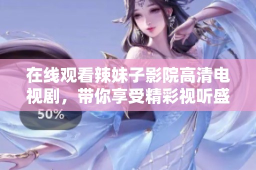 在线观看辣妹子影院高清电视剧，带你享受精彩视听盛宴