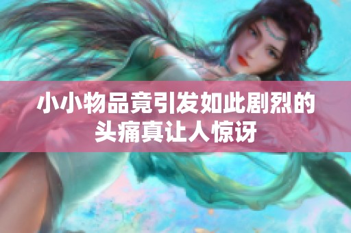 小小物品竟引发如此剧烈的头痛真让人惊讶