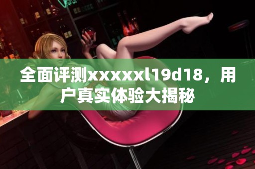 全面评测xxxxxl19d18，用户真实体验大揭秘