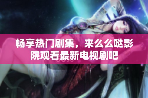 畅享热门剧集，来么么哒影院观看最新电视剧吧