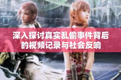 深入探讨真实乱偷事件背后的视频记录与社会反响