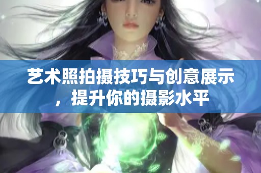 艺术照拍摄技巧与创意展示，提升你的摄影水平