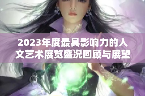 2023年度最具影响力的人文艺术展览盛况回顾与展望
