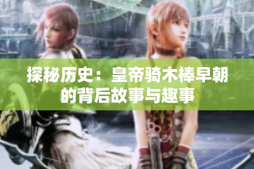 探秘历史：皇帝骑木棒早朝的背后故事与趣事