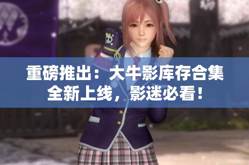 重磅推出：大牛影库存合集全新上线，影迷必看！