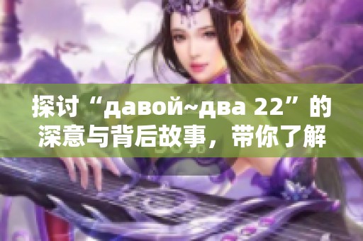 探讨“давой~два 22”的深意与背后故事，带你了解更多玄机