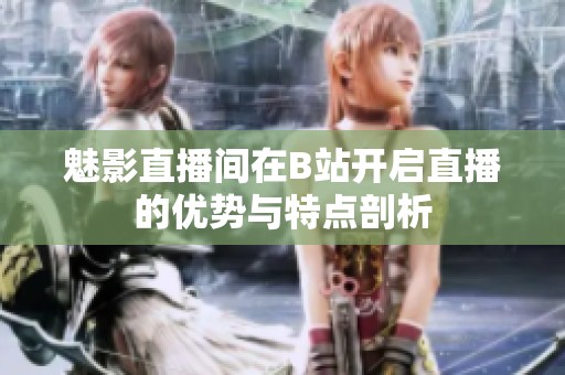 魅影直播间在B站开启直播的优势与特点剖析