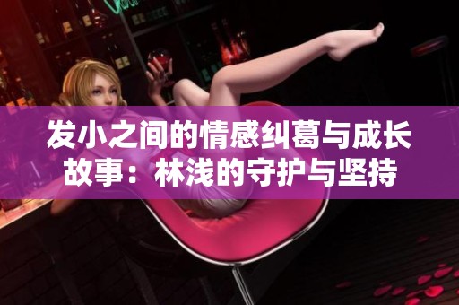 发小之间的情感纠葛与成长故事：林浅的守护与坚持