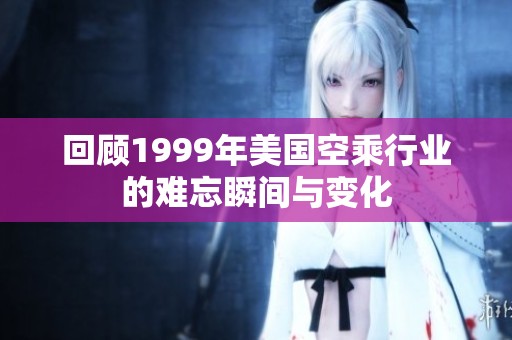 回顾1999年美国空乘行业的难忘瞬间与变化