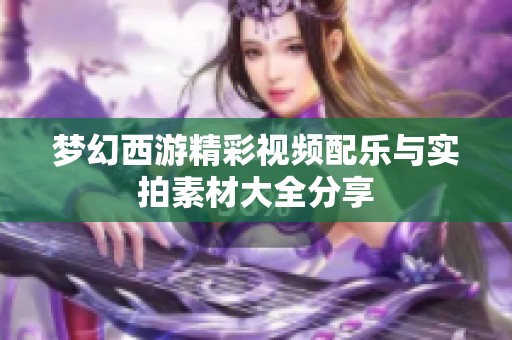 梦幻西游精彩视频配乐与实拍素材大全分享
