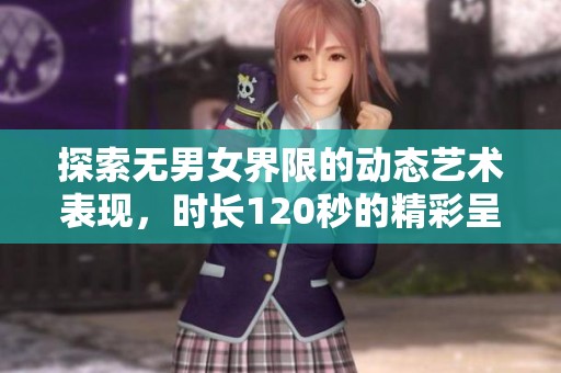 探索无男女界限的动态艺术表现，时长120秒的精彩呈现