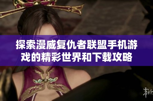 探索漫威复仇者联盟手机游戏的精彩世界和下载攻略