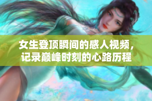 女生登顶瞬间的感人视频，记录巅峰时刻的心路历程