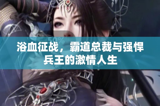浴血征战，霸道总裁与强悍兵王的激情人生
