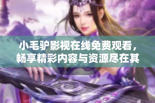 小毛驴影视在线免费观看，畅享精彩内容与资源尽在其中
