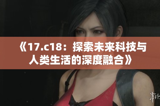 《17.c18：探索未来科技与人类生活的深度融合》