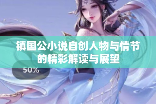 镇国公小说自创人物与情节的精彩解读与展望