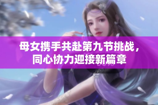 母女携手共赴第九节挑战，同心协力迎接新篇章