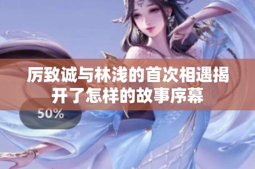 厉致诚与林浅的首次相遇揭开了怎样的故事序幕