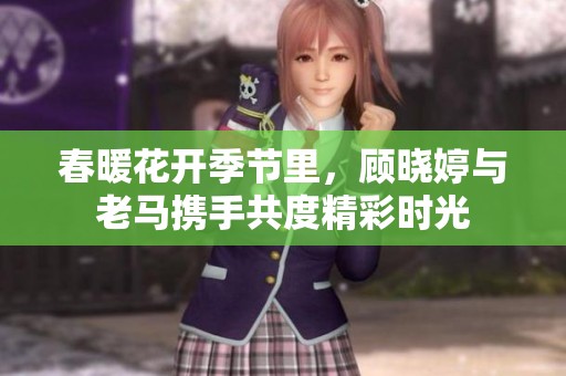 春暖花开季节里，顾晓婷与老马携手共度精彩时光