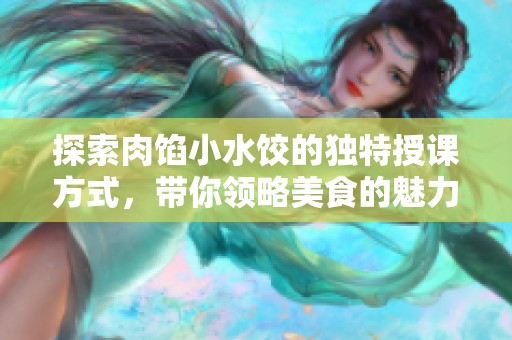 探索肉馅小水饺的独特授课方式，带你领略美食的魅力