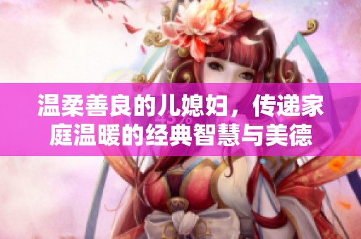 温柔善良的儿媳妇，传递家庭温暖的经典智慧与美德