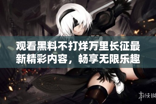 观看黑料不打烊万里长征最新精彩内容，畅享无限乐趣