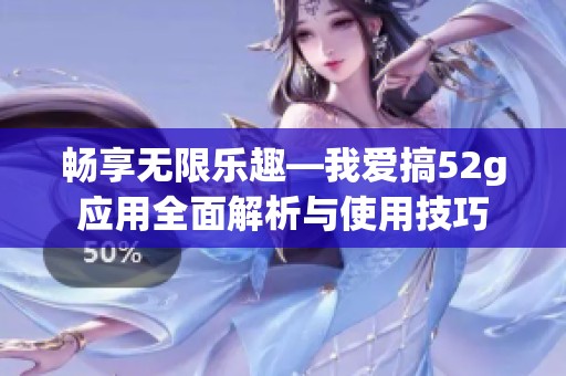 畅享无限乐趣—我爱搞52g应用全面解析与使用技巧