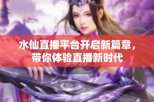 水仙直播平台开启新篇章，带你体验直播新时代